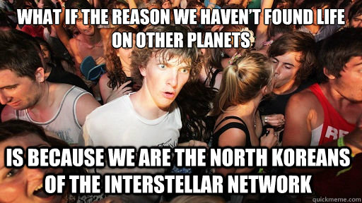 What if the reason we haven’t found life on other planets is because we are the north koreans of the interstellar network  Sudden Clarity Clarence