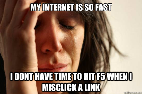 My internet is so fast I dont have time to hit F5 when i misclick a link  First World Problems