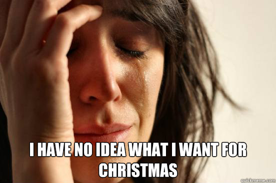  I have no idea what i want for christmas
  First World Problems