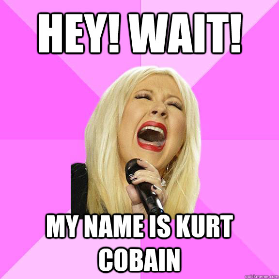 Hey! Wait! My name is kurt cobain - Hey! Wait! My name is kurt cobain  Wrong Lyrics Christina