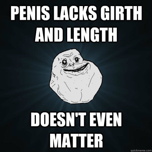 Penis lacks girth and length Doesn't even matter  Forever Alone