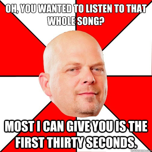 Oh, you wanted to listen to that whole song? Most I can give you is the first thirty seconds.  Pawn Star