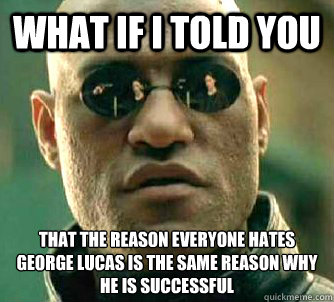 What if I told you That the reason everyone hates george lucas is the same reason why he is successful   What if I told you