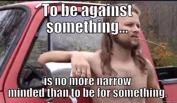 TO BE AGAINST SOMETHING... IS NO MORE NARROW MINDED THAN TO BE FOR SOMETHING. Almost Politically Correct Redneck