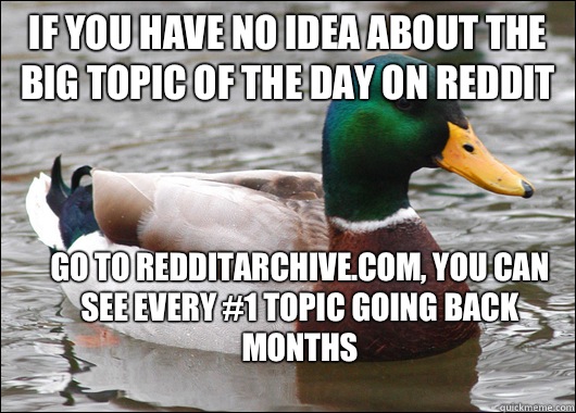 If you have no idea about the big topic of the day on reddit Go to redditarchive.com, you can see every #1 topic going back months  Actual Advice Mallard