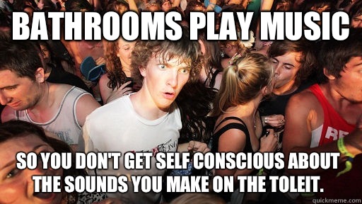 Bathrooms play music So you don't get self conscious about the sounds you make on the toleit.  Sudden Clarity Clarence