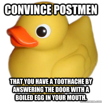 Convince Postmen that you have a toothache by answering the door with a boiled egg in your mouth. - Convince Postmen that you have a toothache by answering the door with a boiled egg in your mouth.  Unhelpful Duck