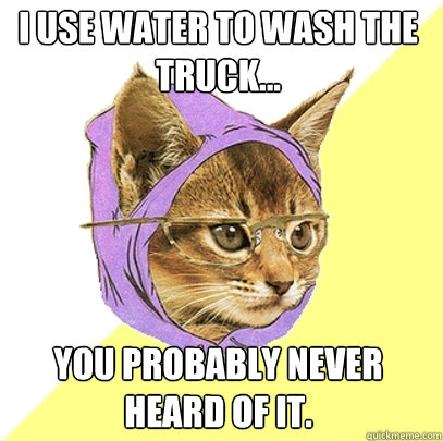 I use water to wash the truck... You probably never heard of it.  Hipster Kitty