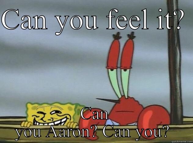 CAN YOU FEEL IT?  CAN YOU AARON? CAN YOU?  Misc