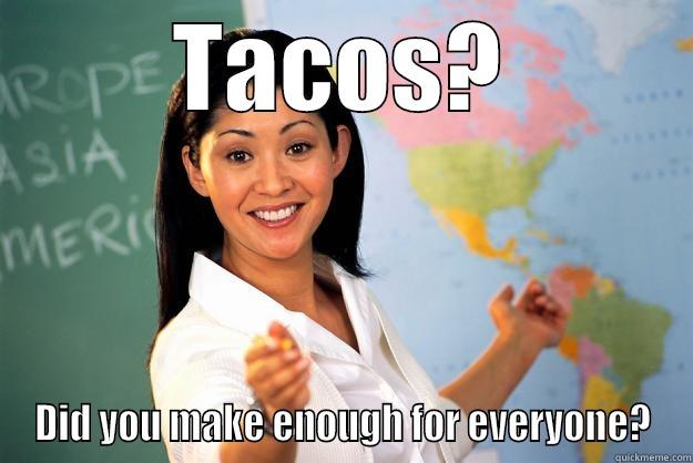 Tacos for everyone! - TACOS? DID YOU MAKE ENOUGH FOR EVERYONE? Unhelpful High School Teacher