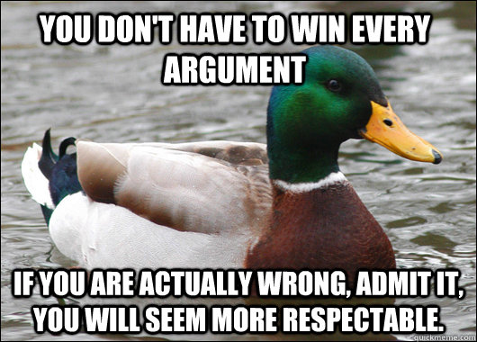 You Don't Have to win every argument if you are actually wrong, admit it, you will seem more respectable. - You Don't Have to win every argument if you are actually wrong, admit it, you will seem more respectable.  Actual Advice Mallard