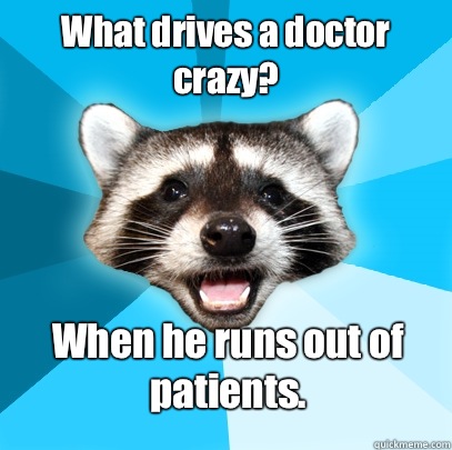 What drives a doctor crazy? When he runs out of patients.  Lame Pun Coon