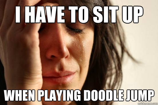 I have to sit up when playing doodle jump  First World Problems