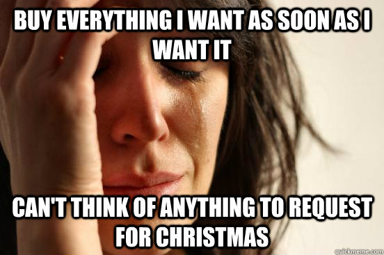 buy everything I want as soon as I want it can't think of anything to request for christmas  First World Problems