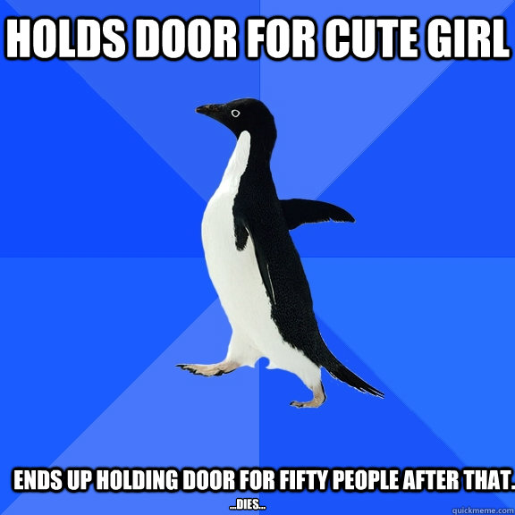 Holds door for cute girl Ends up holding door for fifty people after that. ...dies...  Socially Awkward Penguin