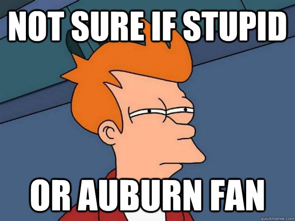 Not sure if Stupid Or Auburn Fan - Not sure if Stupid Or Auburn Fan  Futurama Fry