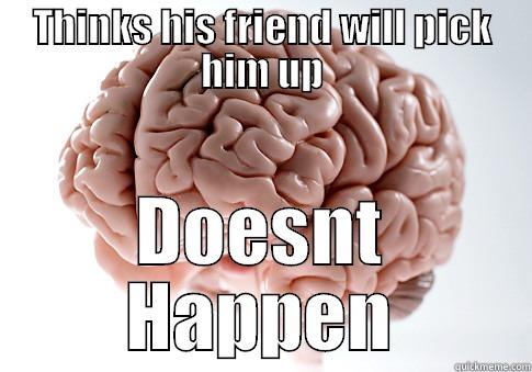 THINKS HIS FRIEND WILL PICK HIM UP DOESNT HAPPEN Scumbag Brain