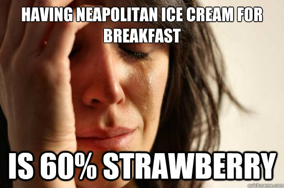 HAVING NEAPOLITAN ICE CREAM FOR BREAKFAST IS 60% STRAWBERRY  First World Problems
