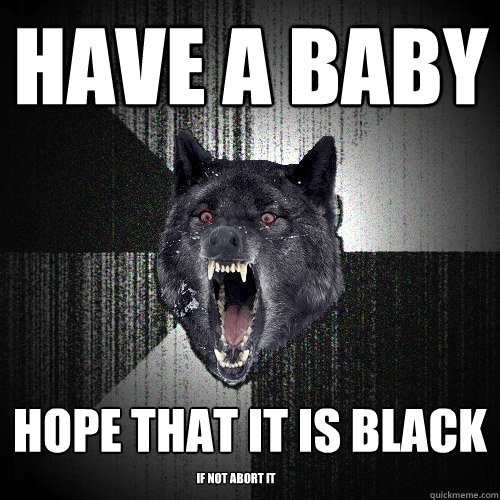 have a baby hope that it is black if not abort it  Insanity Wolf