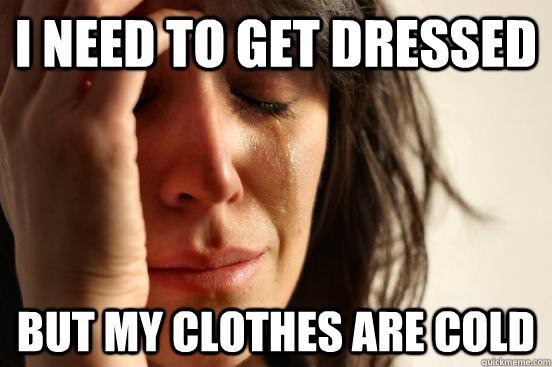 I need to get dressed But my clothes are cold - I need to get dressed But my clothes are cold  First World Problems
