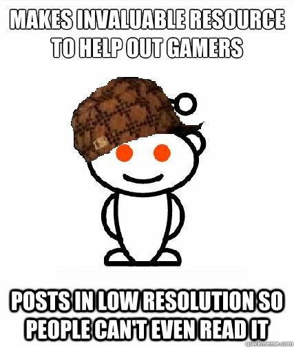 Makes invaluable resource to help out gamers Posts in low resolution so people can't even read it - Makes invaluable resource to help out gamers Posts in low resolution so people can't even read it  Scumbag Redditors