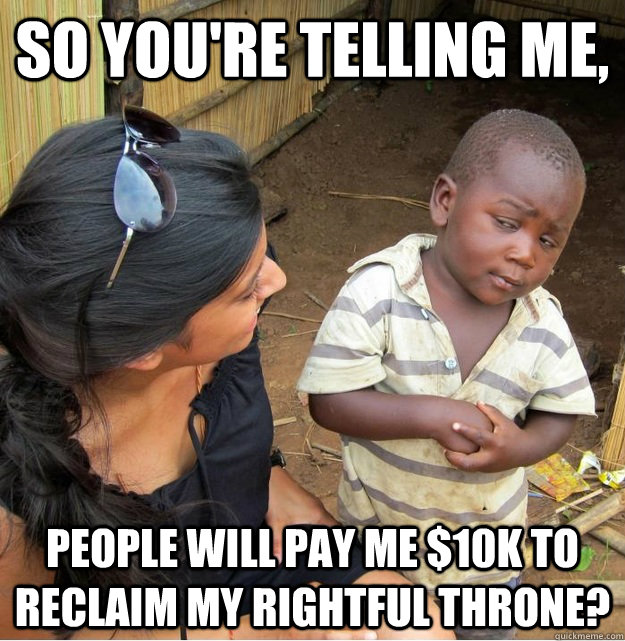 So you're telling me, People will pay me $10k to reclaim my rightful throne?  Skeptical Third World Kid