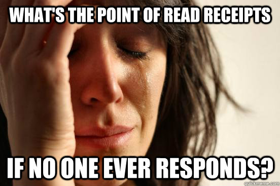 What's the point of read receipts If no one ever responds?  First World Problems