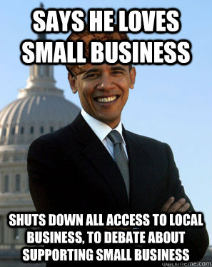 Says he loves small business Shuts down all access to local business, to debate about supporting small business - Says he loves small business Shuts down all access to local business, to debate about supporting small business  Scumbag Obama