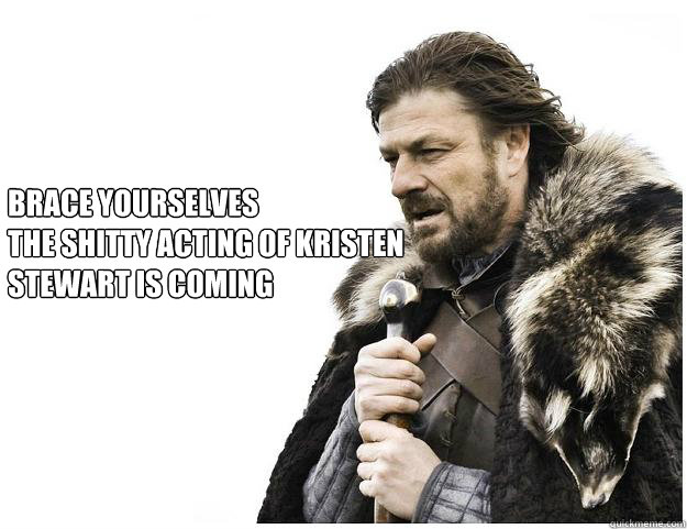 Brace yourselves
the shitty acting of Kristen Stewart is coming - Brace yourselves
the shitty acting of Kristen Stewart is coming  Imminent Ned