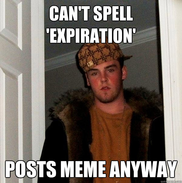Can't spell 'Expiration' posts meme anyway  Scumbag Steve