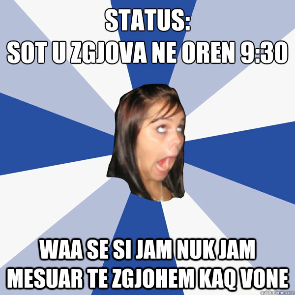 Status:
Sot u zgjova ne oren 9:30 waa se si jam nuk jam mesuar te zgjohem kaq vone  Annoying Facebook Girl