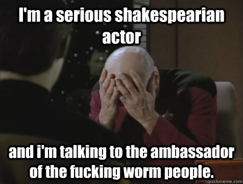 I'm a serious shakespearian actor and i'm talking to the ambassador of the fucking worm people.  Picard Double Facepalm
