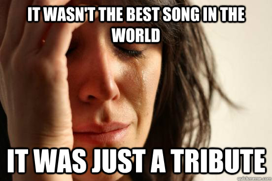 It wasn't the best song in the world It was just a tribute  First World Problems