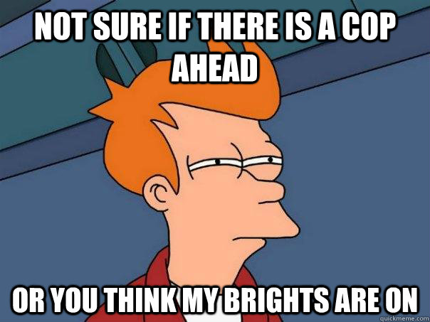 Not sure if there is a cop ahead Or you think my brights are on - Not sure if there is a cop ahead Or you think my brights are on  Futurama Fry