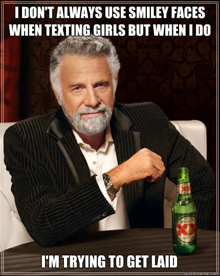 I DON'T ALWAYS use smiley faces when texting girls but when i do i'm trying to get laid - I DON'T ALWAYS use smiley faces when texting girls but when i do i'm trying to get laid  The Most Interesting Man In The World