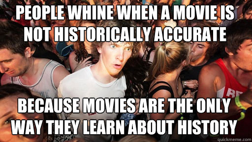 People whine when a movie is not historically accurate because movies are the only way they learn about history  Sudden Clarity Clarence