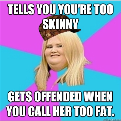 Tells you you're too skinny Gets offended when you call her too fat.   scumbag fat girl