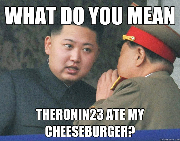 What do you mean theronin23 ate my cheeseburger?  Hungry Kim Jong Un