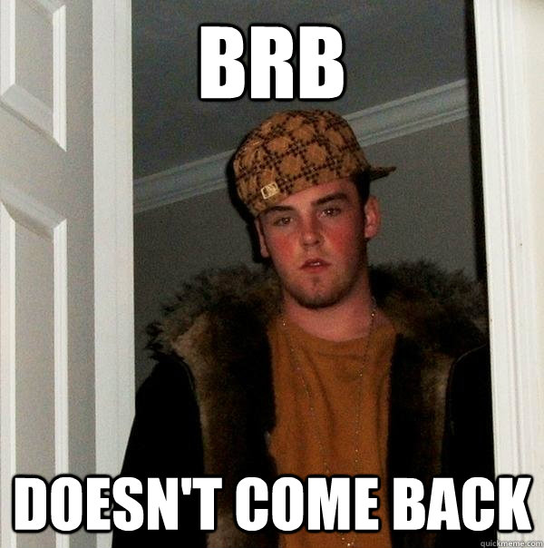brb doesn't come back - brb doesn't come back  Scumbag Steve