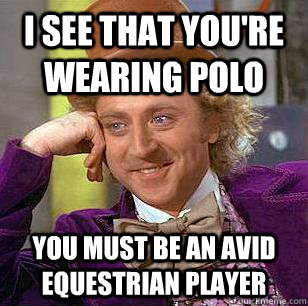 I SEE THAT YOU're WEARING POLO YOU MUST BE AN AVID EQUESTRIAN PLAYER  Condescending Wonka