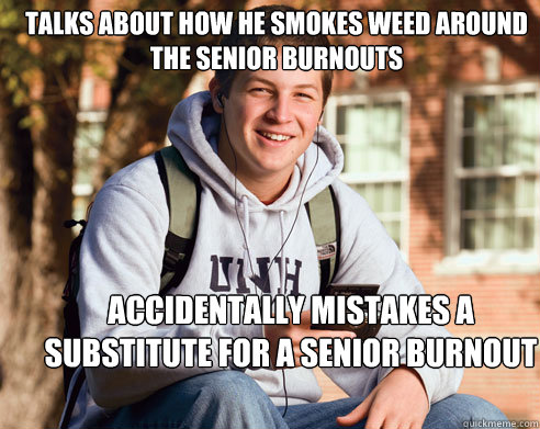 talks about how he smokes weed around the senior burnouts accidentally mistakes a substitute for a senior burnout   College Freshman