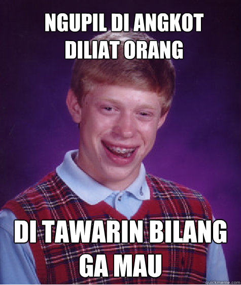 ngupil di angkot
diliat orang di tawarin bilang ga mau  Bad Luck Brian