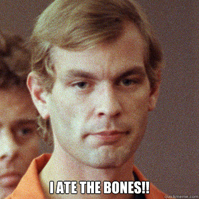  i ate the bones!!  Jeffrey Dahmer