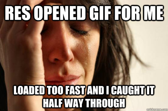 RES opened gif for me Loaded too fast and I caught it half way through  First World Problems