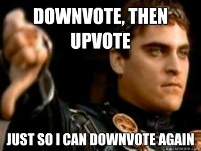 downvote, then upvote just so i can downvote again  Downvoting Roman