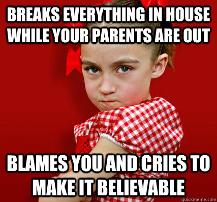 Breaks everything in house while your parents are out blames you and cries to make it believable - Breaks everything in house while your parents are out blames you and cries to make it believable  Spoiled Little Sister