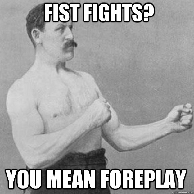 Fist fights? YOU MEAN foreplay  overly manly man