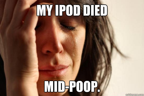 my ipod died mid-poop.  First World Problems