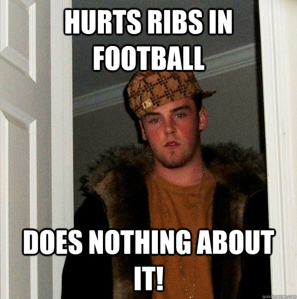 Hurts ribs in football does nothing about it!  Scumbag Steve