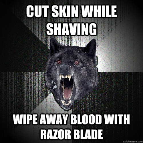 cut skin while shaving wipe away blood with razor blade  Insanity Wolf